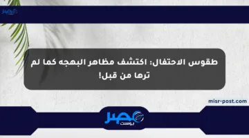 طقوس الاحتفال: اكتشف مظاهر البهجة كما لم ترها من قبل!